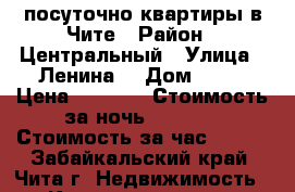 посуточно квартиры в Чите › Район ­ Центральный › Улица ­ Ленина  › Дом ­ 41 › Цена ­ 1 150 › Стоимость за ночь ­ 1 150 › Стоимость за час ­ 300 - Забайкальский край, Чита г. Недвижимость » Квартиры аренда посуточно   . Забайкальский край